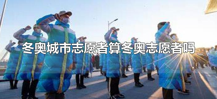 冬奥城市志愿者算冬奥志愿者吗 冬奥城市志愿者算冬奥志愿者吗