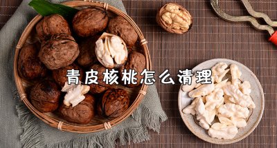 ​青皮核桃如何快速去皮 青皮核桃怎么清理