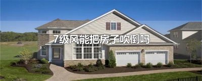 ​7级风能把房子吹倒吗