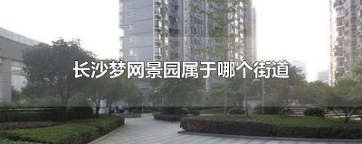 ​长沙梦网景园属于哪个街道