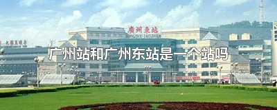 ​广州站和广州东站是一个站吗
