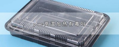 ​pvc塑料加热发出的气味有毒吗 pvc材质加热后有毒吗